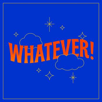 Whatever!