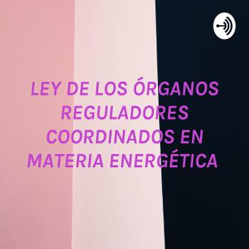 LEY DE LOS ÓRGANOS REGULADORES COORDINADOS EN MATERIA ENERGÉTICA