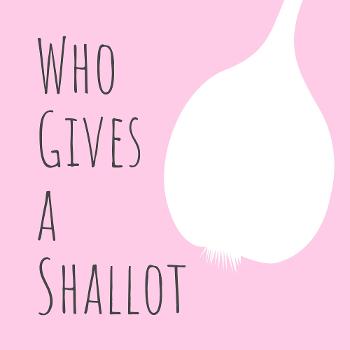 Who gives a shallot: The Podcast
