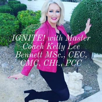 IGNITE! with Master Coach Kelly Lee Bennett MSc., CEC, CMC, CHt., PCC