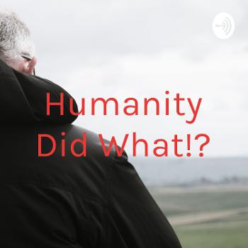 Humanity Did What!?