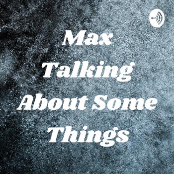 Max Talking About Some Things