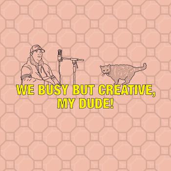 WE BUSY BUT CREATIVE, MY DUDE!