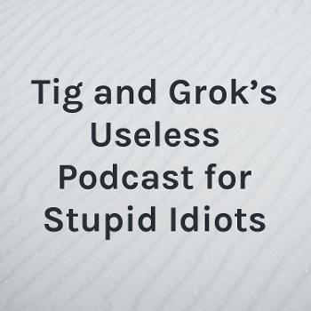 Tig and Grok's Useless Hour for Stupid Idiots