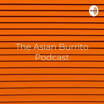 The Asian Burrito Podcast - Everything Rolled up Into One Podcast
