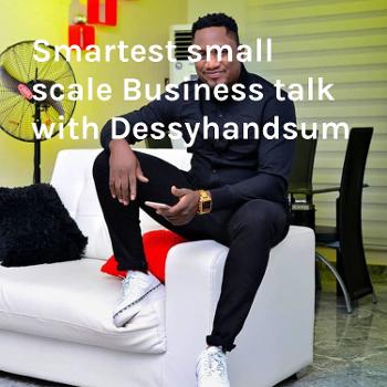 Smartest small scale Business talk with Dessyhandsum