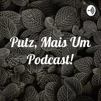 Putz, Mais Um Podcast!