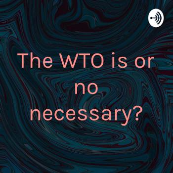 The WTO is or no necessary?