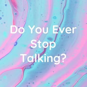 Do You Ever Stop Talking?