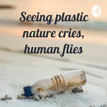 Seeing plastic nature cries, human flies