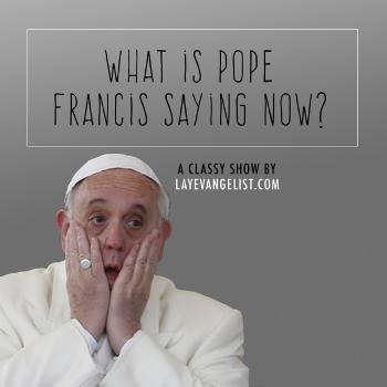 What is Pope Francis Saying Now - Lay Evangelist