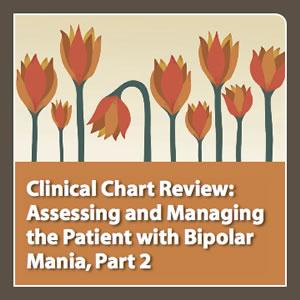 neuroscienceCME - Clinical Chart Review, Part 2: Assessing and Managing the Patient with Bipolar Mania