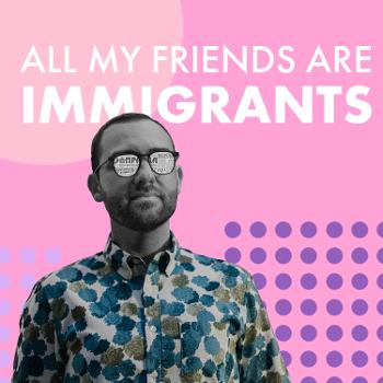 All My Friends Are Immigrants