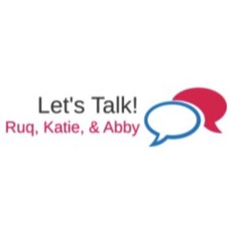 Let's Talk! With Ruq, Katie, & Abby