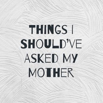 Things I Should’ve Asked My Mother