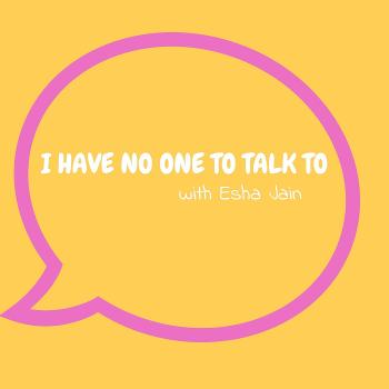I Have No One to Talk To with Esha Jain