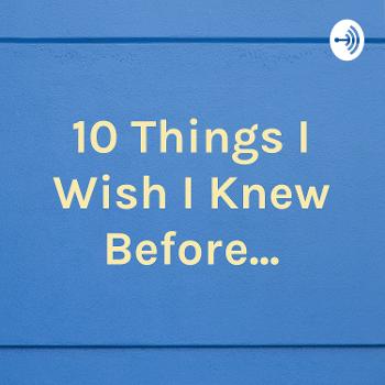 10 Things I Wish I Knew Before...