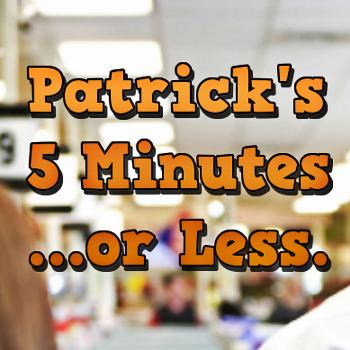 Patrick's 5 Minutes...or Less.