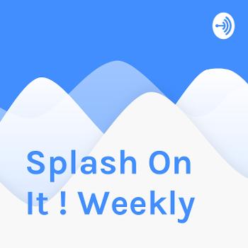 Splash On It ! Weekly