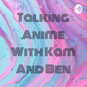 Talking Anime With Kam And Ben