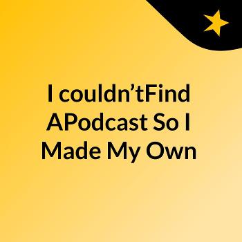 I couldn’tFind APodcast So I Made My Own