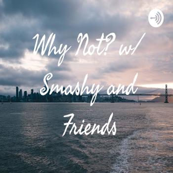 Why Not? Podcast w/ Smashy and Friends