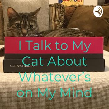 I Talk to My Cat About Whatever's on My Mind