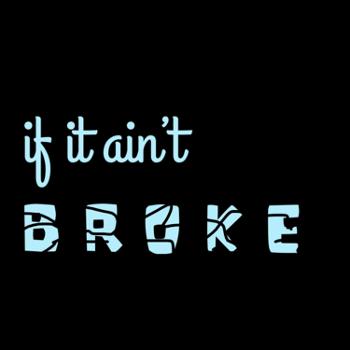 if it ain’t broke