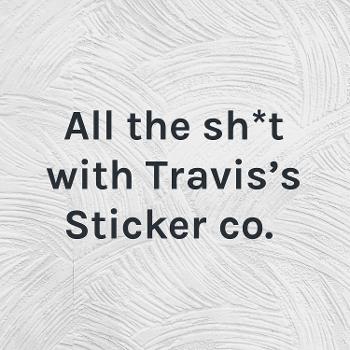 All the sh*t with Travis's Sticker co.