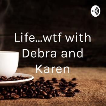 Life...wtf with Debra and Karen