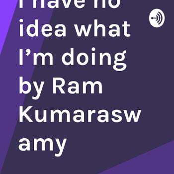 I have no idea what I’m doing by Ram Kumaraswamy
