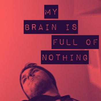 My Brain Is Full of Nothing