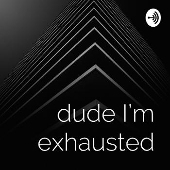 dude I'm exhausted