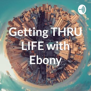 Getting THRU LIFE with Ebony