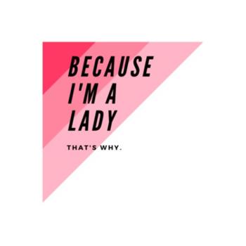 Because I'm a Lady, That's Why!