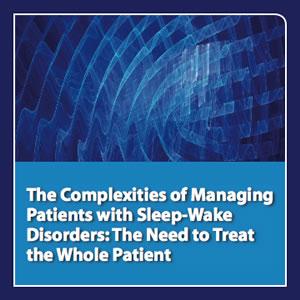 neuroscienceCME - The Complexities of Managing Patients with Sleep-Wake Disorders: The Need to Treat the Whole Patient