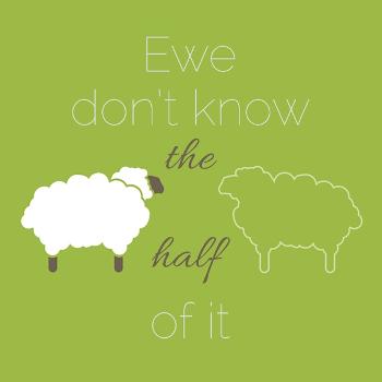 Ewe don't know the half of it
