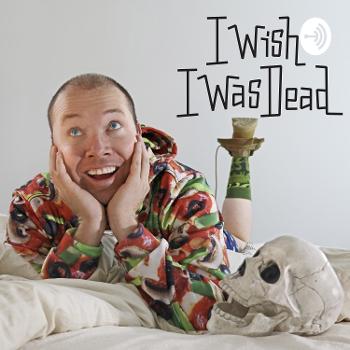I Wish I Was Dead (figuratively) the Podcast