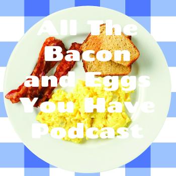 All The Bacon and Eggs You Have Podcast