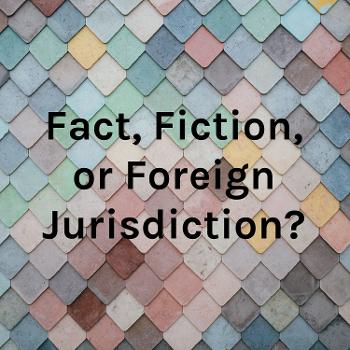 Fact, Fiction, or Foreign Jurisdiction?